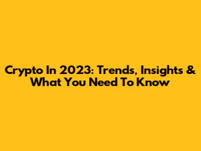Crypto In 2023: Trends, Insights & What You Need To Know