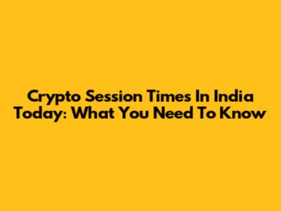 Crypto Session Times In India Today: What You Need To Know