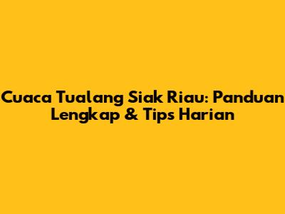 Cuaca Tualang Siak Riau: Panduan Lengkap & Tips Harian