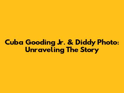 Cuba Gooding Jr. & Diddy Photo: Unraveling The Story