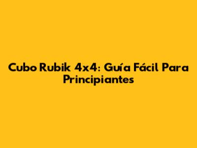 Cubo Rubik 4x4: Guía Fácil Para Principiantes