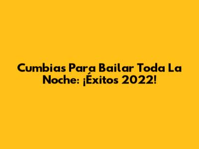 Cumbias Para Bailar Toda La Noche: ¡Éxitos 2022!