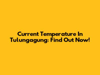 Current Temperature In Tulungagung: Find Out Now!