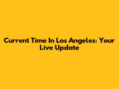 Current Time In Los Angeles: Your Live Update