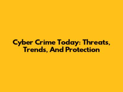 Cyber Crime Today: Threats, Trends, And Protection