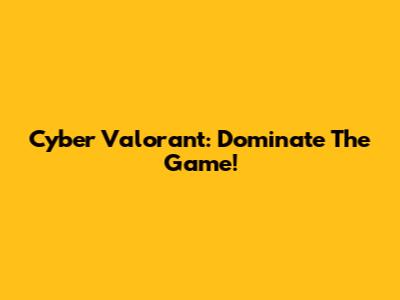 Cyber Valorant: Dominate The Game!