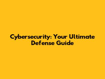 Cybersecurity: Your Ultimate Defense Guide