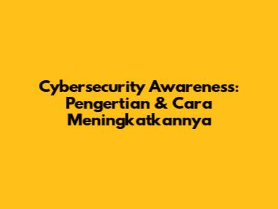 Cybersecurity Awareness: Pengertian & Cara Meningkatkannya