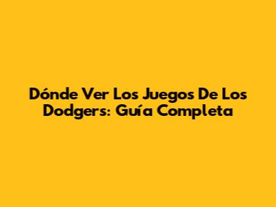 Dónde Ver Los Juegos De Los Dodgers: Guía Completa