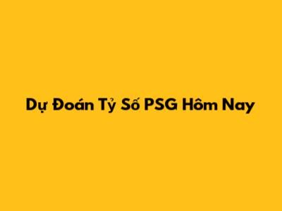 Dự Đoán Tỷ Số PSG Hôm Nay
