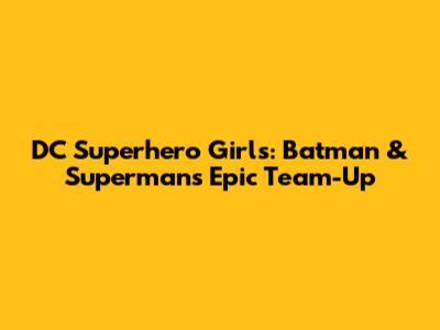 DC Superhero Girls: Batman & Superman's Epic Team-Up