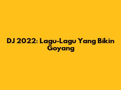 DJ 2022: Lagu-Lagu Yang Bikin Goyang