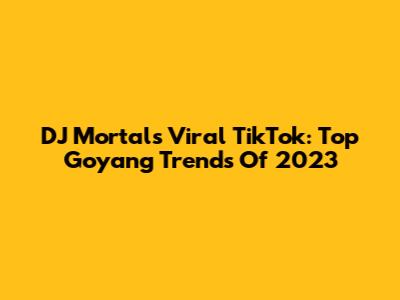 DJ Mortal's Viral TikTok: Top Goyang Trends Of 2023