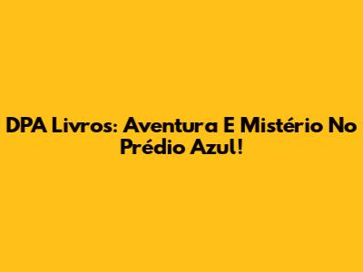 DPA Livros: Aventura E Mistério No Prédio Azul!