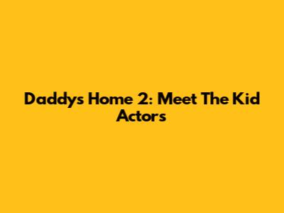Daddy's Home 2: Meet The Kid Actors