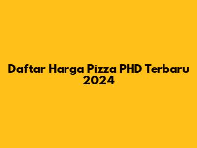Daftar Harga Pizza PHD Terbaru 2024