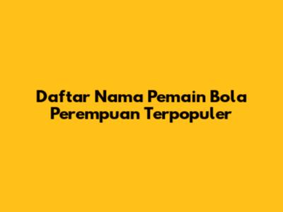 Daftar Nama Pemain Bola Perempuan Terpopuler