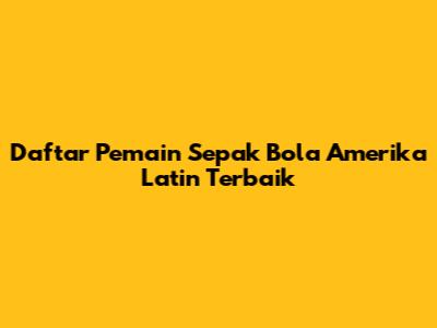 Daftar Pemain Sepak Bola Amerika Latin Terbaik