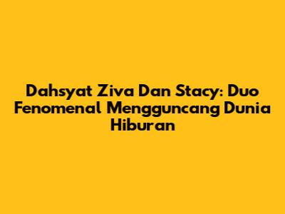 Dahsyat Ziva Dan Stacy: Duo Fenomenal Mengguncang Dunia Hiburan