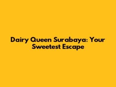Dairy Queen Surabaya: Your Sweetest Escape