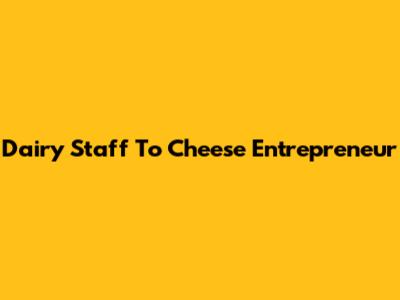 Dairy Staff To Cheese Entrepreneur