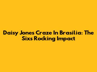 Daisy Jones Craze In Brasilia: The Six's Rocking Impact