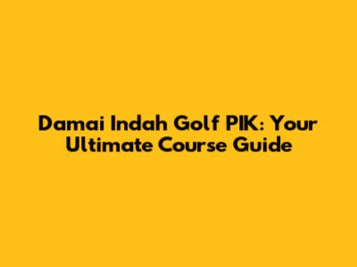 Damai Indah Golf PIK: Your Ultimate Course Guide