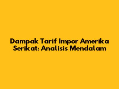 Dampak Tarif Impor Amerika Serikat: Analisis Mendalam