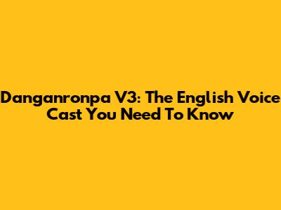 Danganronpa V3: The English Voice Cast You Need To Know