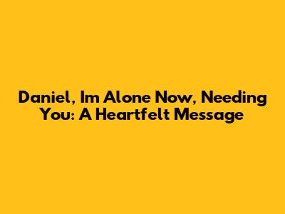 Daniel, I'm Alone Now, Needing You: A Heartfelt Message