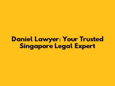Daniel Lawyer: Your Trusted Singapore Legal Expert