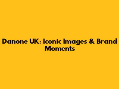 Danone UK: Iconic Images & Brand Moments
