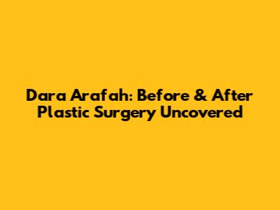 Dara Arafah: Before & After Plastic Surgery Uncovered