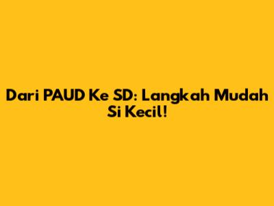 Dari PAUD Ke SD: Langkah Mudah Si Kecil!