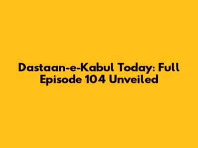 Dastaan-e-Kabul Today: Full Episode 104 Unveiled