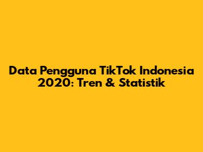 Data Pengguna TikTok Indonesia 2020: Tren & Statistik