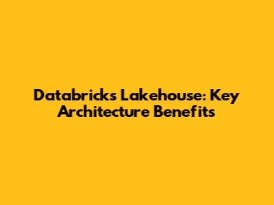 Databricks Lakehouse: Key Architecture Benefits