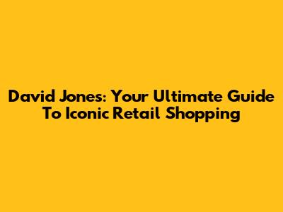 David Jones: Your Ultimate Guide To Iconic Retail Shopping