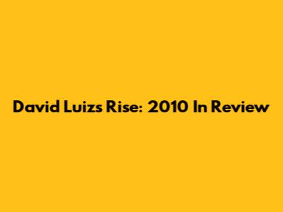 David Luiz's Rise: 2010 In Review