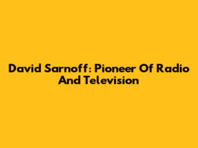 David Sarnoff: Pioneer Of Radio And Television