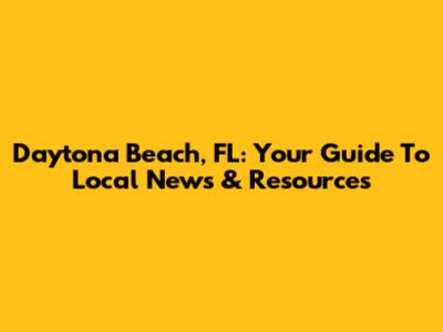 Daytona Beach, FL: Your Guide To Local News & Resources
