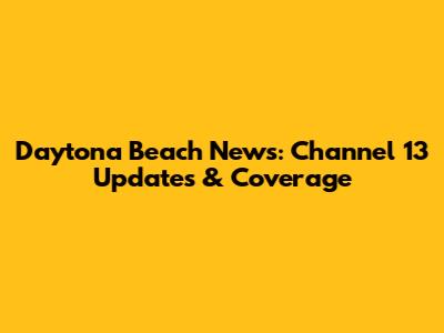 Daytona Beach News: Channel 13 Updates & Coverage