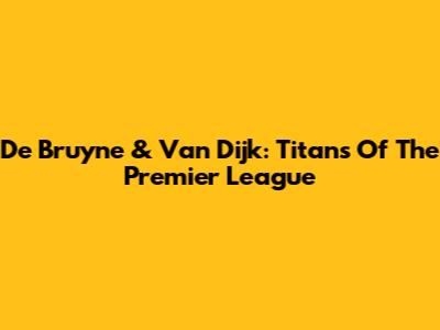 De Bruyne & Van Dijk: Titans Of The Premier League