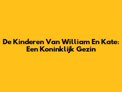 De Kinderen Van William En Kate: Een Koninklijk Gezin