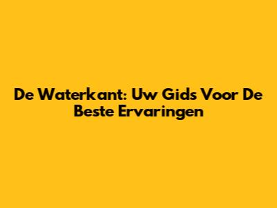 De Waterkant: Uw Gids Voor De Beste Ervaringen