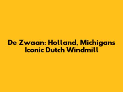 De Zwaan: Holland, Michigan's Iconic Dutch Windmill