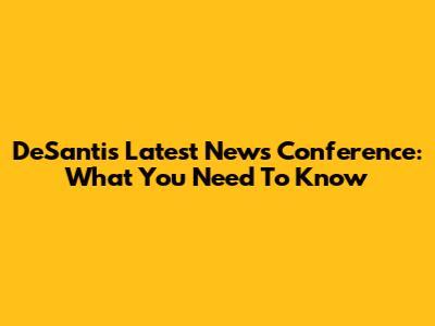 DeSantis' Latest News Conference: What You Need To Know