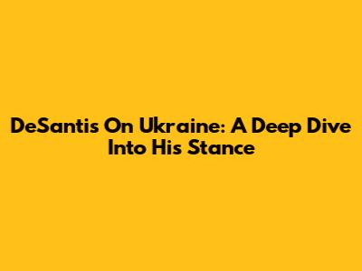 DeSantis On Ukraine: A Deep Dive Into His Stance