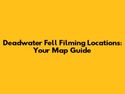 Deadwater Fell Filming Locations: Your Map Guide