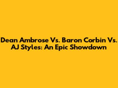 Dean Ambrose Vs. Baron Corbin Vs. AJ Styles: An Epic Showdown